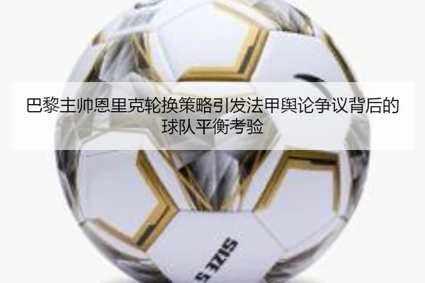 巴黎主帅恩里克轮换策略引发法甲舆论争议背后的球队平衡考验