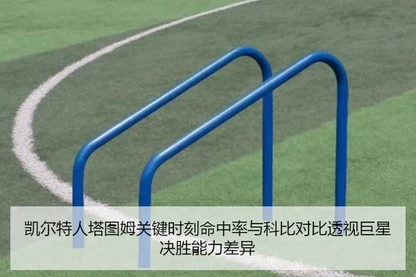 凯尔特人塔图姆关键时刻命中率与科比对比透视巨星决胜能力差异