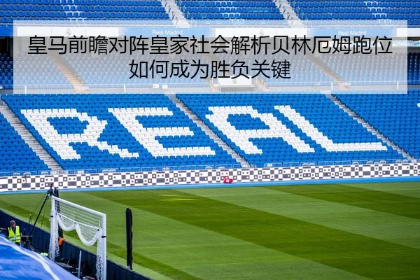 皇马前瞻对阵皇家社会解析贝林厄姆跑位如何成为胜负关键