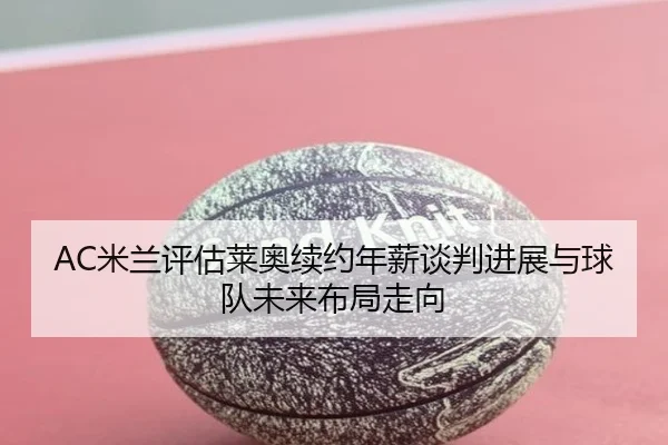 AC米兰评估莱奥续约年薪谈判进展与球队未来布局走向