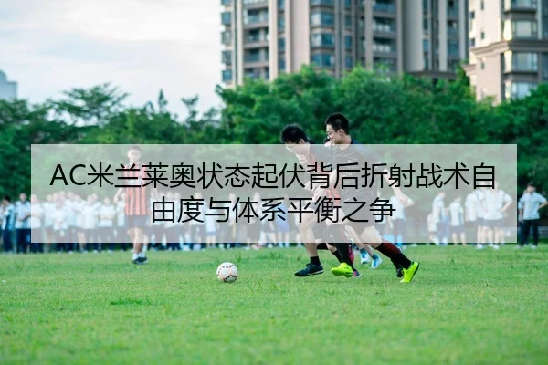 AC米兰莱奥状态起伏背后折射战术自由度与体系平衡之争