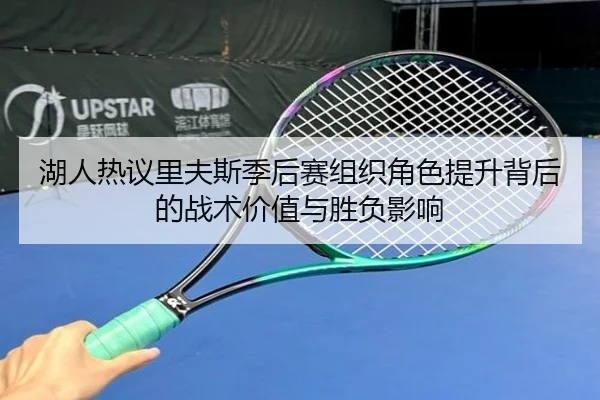 湖人热议里夫斯季后赛组织角色提升背后的战术价值与胜负影响
