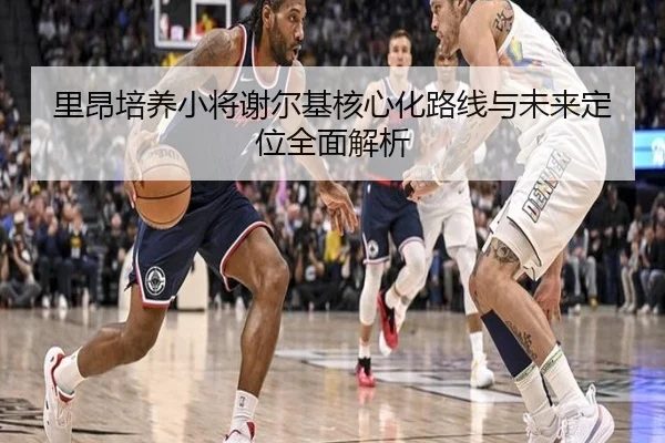 里昂培养小将谢尔基核心化路线与未来定位全面解析