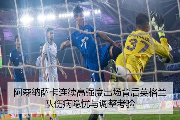 阿森纳萨卡连续高强度出场背后英格兰队伤病隐忧与调整考验
