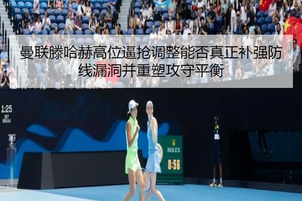 曼联滕哈赫高位逼抢调整能否真正补强防线漏洞并重塑攻守平衡