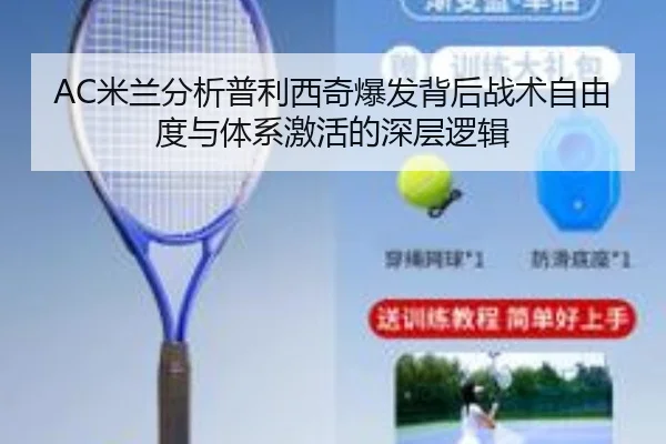 AC米兰分析普利西奇爆发背后战术自由度与体系激活的深层逻辑