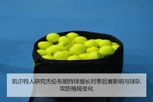 凯尔特人研究杰伦布朗持球增长对季后赛影响与球队攻防格局变化
