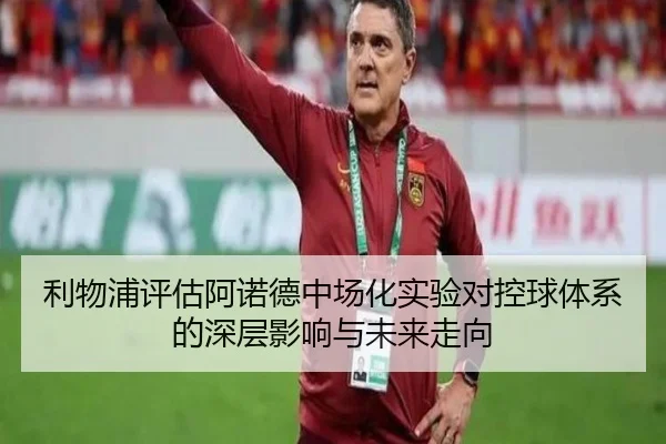 利物浦评估阿诺德中场化实验对控球体系的深层影响与未来走向
