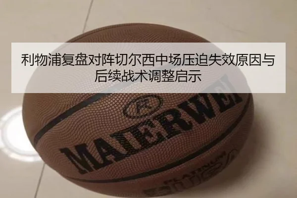 利物浦复盘对阵切尔西中场压迫失效原因与后续战术调整启示