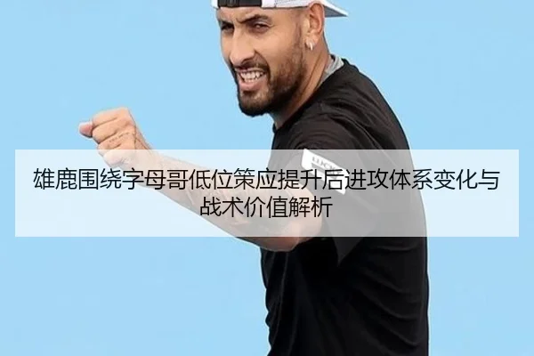 雄鹿围绕字母哥低位策应提升后进攻体系变化与战术价值解析