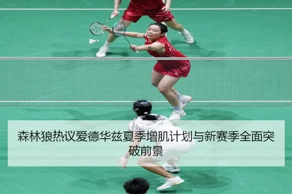 森林狼热议爱德华兹夏季增肌计划与新赛季全面突破前景