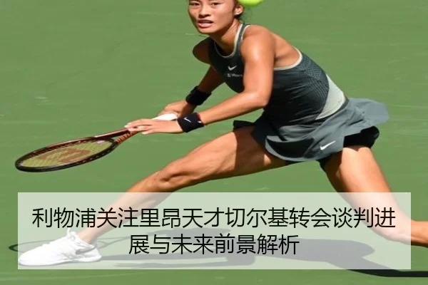 利物浦关注里昂天才切尔基转会谈判进展与未来前景解析