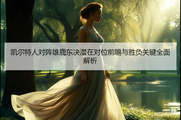 凯尔特人对阵雄鹿东决潜在对位前瞻与胜负关键全面解析