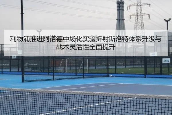 利物浦推进阿诺德中场化实验折射斯洛特体系升级与战术灵活性全面提升