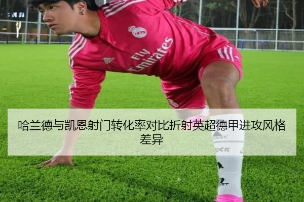 哈兰德与凯恩射门转化率对比折射英超德甲进攻风格差异
