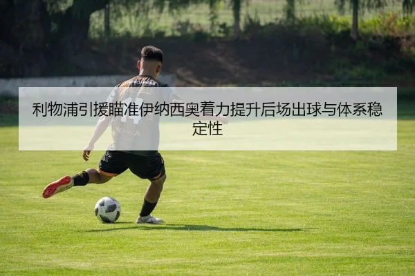 利物浦引援瞄准伊纳西奥着力提升后场出球与体系稳定性
