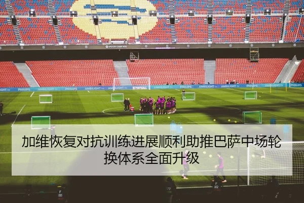 加维恢复对抗训练进展顺利助推巴萨中场轮换体系全面升级