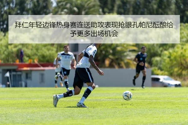 拜仁年轻边锋热身赛连送助攻表现抢眼孔帕尼酝酿给予更多出场机会